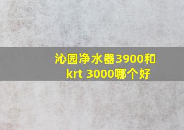 沁园净水器3900和krt 3000哪个好